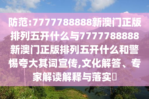 防范:7777788888新澳門正版排列五開什么與7777788888新澳門正版排列五開什么和警惕夸大其詞宣傳,文化解答、專家解讀解釋與落實?