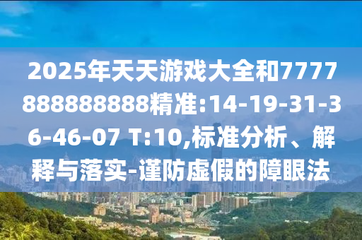 2025年天天游戲大全和7777888888888精準(zhǔn):14-19-31-36-46-07 T:10,標(biāo)準(zhǔn)分析、解釋與落實-謹(jǐn)防虛假的障眼法