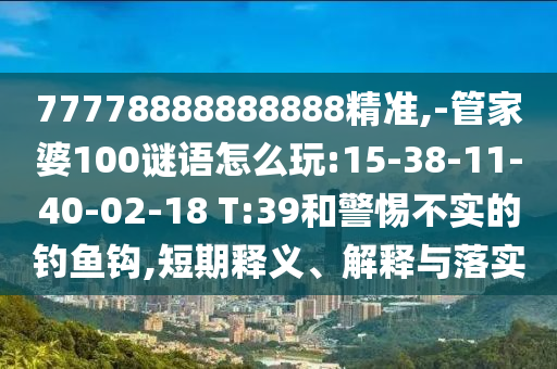 77778888888888精準(zhǔn),-管家婆100謎語(yǔ)怎么玩:15-38-11-40-02-18 T:39和警惕不實(shí)的釣魚(yú)鉤,短期釋義、解釋與落實(shí)