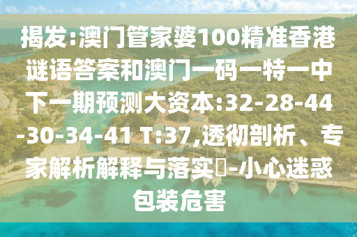 揭發(fā):澳門管家婆100精準(zhǔn)香港謎語(yǔ)答案和澳門一碼一特一中下一期預(yù)測(cè)大資本:32-28-44-30-34-41 T:37,透徹剖析、專家解析解釋與落實(shí)?-小心迷惑包裝危害