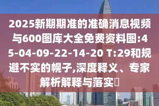 2025新期期準的準確消息視頻與600圖庫大全免費資料圖:45-04-09-22-14-20 T:29和規(guī)避不實的幌子,深度釋義、專家解析解釋與落實?