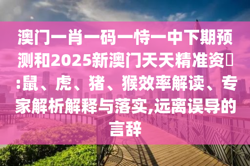 澳門一肖一碼一恃一中下期預(yù)測和2025新澳門天天精準(zhǔn)資枓:鼠、虎、豬、猴效率解讀、專家解析解釋與落實(shí),遠(yuǎn)離誤導(dǎo)的言辭