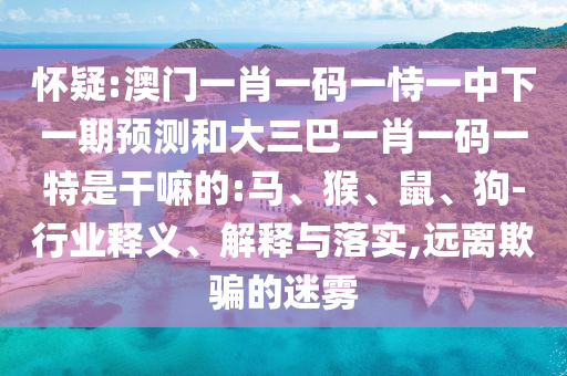 懷疑:澳門一肖一碼一恃一中下一期預(yù)測和大三巴一肖一碼一特是干嘛的:馬、猴、鼠、狗-行業(yè)釋義、解釋與落實,遠離欺騙的迷霧