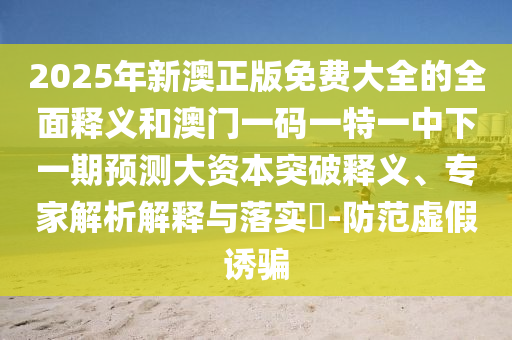 2025年新澳正版免費大全的全面釋義和澳門一碼一特一中下一期預(yù)測大資本突破釋義、專家解析解釋與落實?-防范虛假誘騙