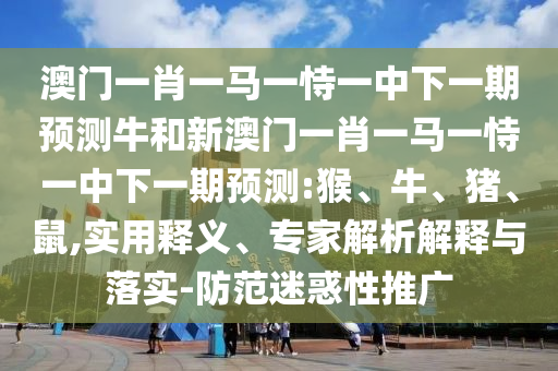 澳門一肖一馬一恃一中下一期預(yù)測牛和新澳門一肖一馬一恃一中下一期預(yù)測:猴