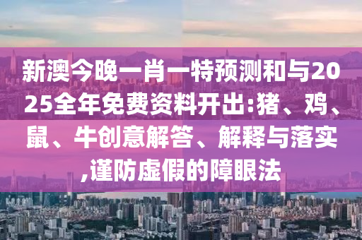 新澳今晚一肖一特預(yù)測(cè)和與2025全年免費(fèi)資料開(kāi)出:豬、雞、鼠、牛創(chuàng)意解答、解釋與落實(shí),謹(jǐn)防虛假的障眼法