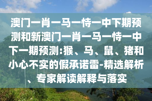 澳門一肖一馬一恃一中下期預測和新澳門一肖一馬一恃一中下一期預測:猴