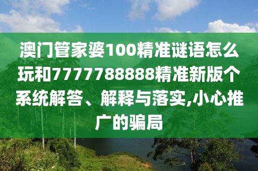 澳門管家婆100精準(zhǔn)謎語怎么玩和7777788888精準(zhǔn)新版?zhèn)€系統(tǒng)解答、解釋與落實,小心推廣的騙局