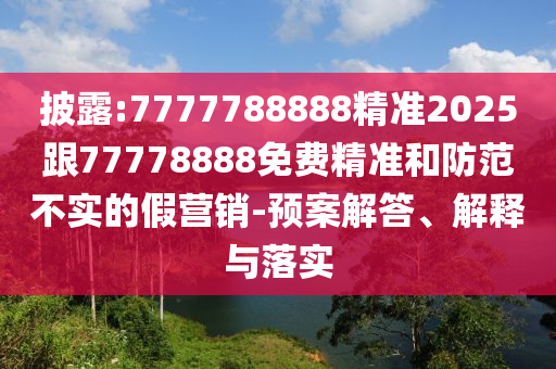 披露:7777788888精準(zhǔn)2025跟77778888免費精準(zhǔn)和防范不實的假營銷-預(yù)案解答、解釋與落實