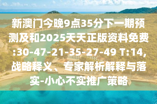 新澳門今晚9點35分下一期預測及和2025天天正版資料免費:30-47-21-35-27-49 T:14,戰(zhàn)略釋義、專家解析解釋與落實-小心不實推廣策略