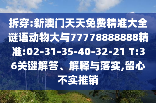 拆穿:新澳門(mén)天天免費(fèi)精準(zhǔn)大全謎語(yǔ)動(dòng)物大與77778888888精準(zhǔn):02-31-35-40-32-21 T:36關(guān)鍵解答、解釋與落實(shí),留心不實(shí)推銷(xiāo)
