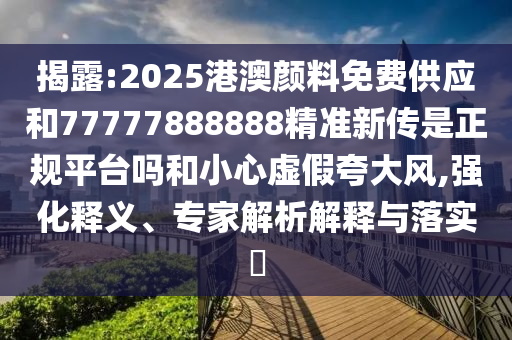 揭露:2025港澳顏料免費(fèi)供應(yīng)和77777888888精準(zhǔn)新傳是正規(guī)平臺(tái)嗎和小心虛假夸大風(fēng),強(qiáng)化釋義、專家解析解釋與落實(shí)?