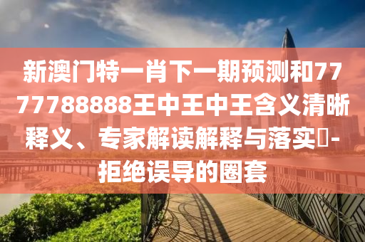 新澳門特一肖下一期預(yù)測(cè)和7777788888王中王中王含義清晰釋義、專家解讀解釋與落實(shí)?-拒絕誤導(dǎo)的圈套