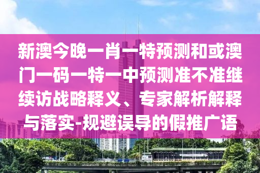 新澳今晚一肖一特預(yù)測(cè)和或澳門一碼一特一中預(yù)測(cè)準(zhǔn)不準(zhǔn)繼續(xù)訪戰(zhàn)略釋義、專家解析解釋與落實(shí)-規(guī)避誤導(dǎo)的假推廣語(yǔ)