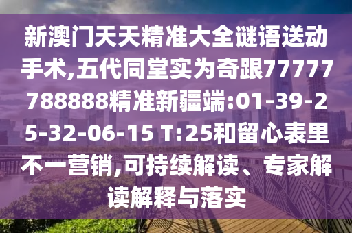 新澳門天天精準大全謎語送動手術(shù),五代同堂實為奇跟77777788888精準新疆端:01-39-25-32-06-15 T:25和留心表里不一營銷,可持續(xù)解讀、專家解讀解釋與落實