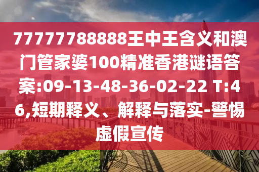 77777788888王中王含義和澳門管家婆100精準(zhǔn)香港謎語答案:09-13-48-36-02-22 T:46,短期釋義、解釋與落實(shí)-警惕虛假宣傳