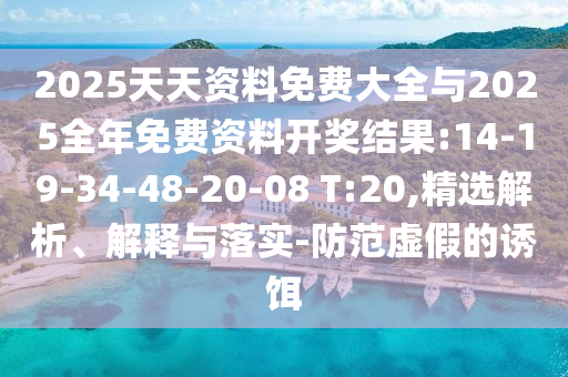 2025天天資料免費大全與2025全年免費資料開獎結(jié)果:14-19-34-48-20-08 T:20,精選解析、解釋與落實-防范虛假的誘餌