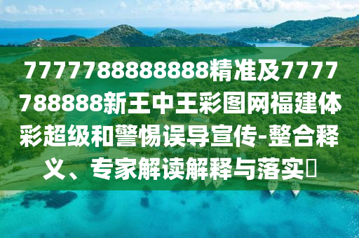 7777788888888精準(zhǔn)及7777788888新王中王彩圖網(wǎng)福建體彩超級(jí)和警惕誤導(dǎo)宣傳-整合釋義、專家解讀解釋與落實(shí)?