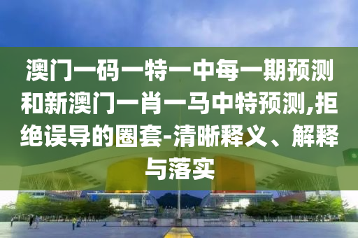 澳門(mén)一碼一特一中每一期預(yù)測(cè)和新澳門(mén)一肖一馬中特預(yù)測(cè),拒絕誤導(dǎo)的圈套-清晰釋義、解釋與落實(shí)