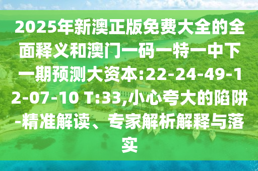 2025年新澳正版免費(fèi)大全的全面釋義和澳門一碼一特一中下一期預(yù)測大資本:22-24-49-12-07-10 T:33,小心夸大的陷阱-精準(zhǔn)解讀、專家解析解釋與落實