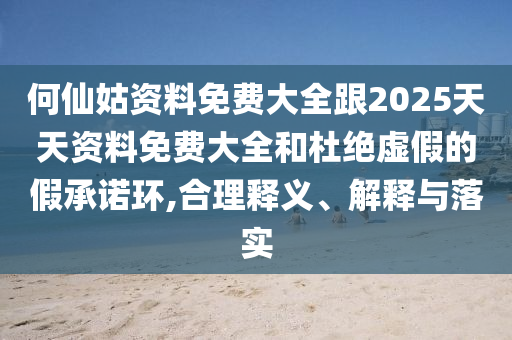 何仙姑資料免費(fèi)大全跟2025天天資料免費(fèi)大全和杜絕虛假的假承諾環(huán),合理釋義、解釋與落實(shí)