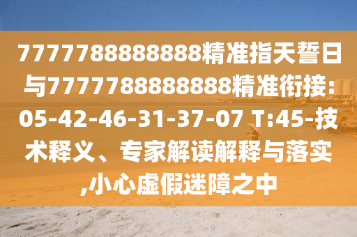 7777788888888精準(zhǔn)指天誓日與7777788888888精準(zhǔn)銜接:05-42-46-31-37-07 T:45-技術(shù)釋義、專家解讀解釋與落實(shí),小心虛假迷障之中
