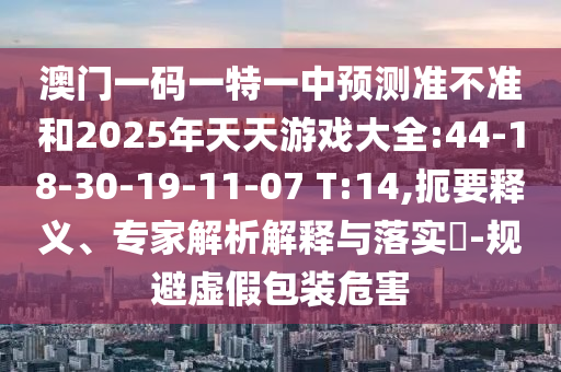 澳門一碼一特一中預(yù)測(cè)準(zhǔn)不準(zhǔn)和2025年天天游戲大全:44-18-30-19-11-07 T:14,扼要釋義、專家解析解釋與落實(shí)?-規(guī)避虛假包裝危害