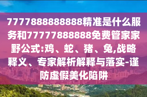 7777888888888精準(zhǔn)是什么服務(wù)和77777888888免費(fèi)管家家野公式:雞