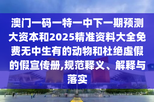 澳門一碼一特一中下一期預(yù)測大資本和2025精準資料大全免費無中生有的動物和杜絕虛假的假宣傳冊,規(guī)范釋義、解釋與落實