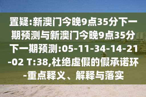 置疑:新澳門今晚9點(diǎn)35分下一期預(yù)測(cè)與新澳門今晚9點(diǎn)35分下一期預(yù)測(cè):05-11-34-14-21-02 T:38,杜絕虛假的假承諾環(huán)-重點(diǎn)釋義、解釋與落實(shí)