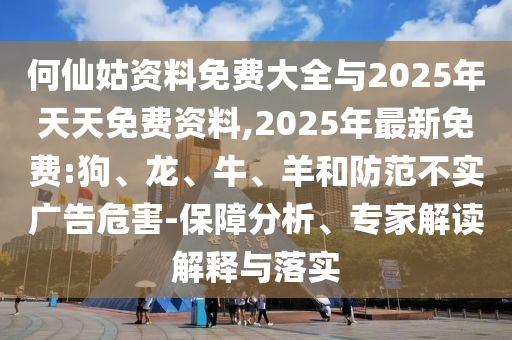 何仙姑資料免費(fèi)大全與2025年天天免費(fèi)資料,2025年最新免費(fèi):狗、龍、牛、羊和防范不實(shí)廣告危害-保障分析、專家解讀解釋與落實(shí)