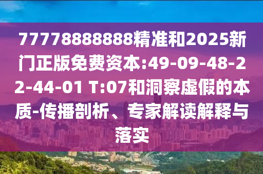 77778888888精準(zhǔn)和2025新門正版免費資本:49-09-48-22-44-01 T:07和洞察虛假的本質(zhì)-傳播剖析、專家解讀解釋與落實