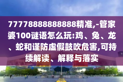 77778888888888精準(zhǔn),-管家婆100謎語怎么玩:雞、兔、龍、蛇和謹(jǐn)防虛假鼓吹危害,可持續(xù)解讀、解釋與落實(shí)