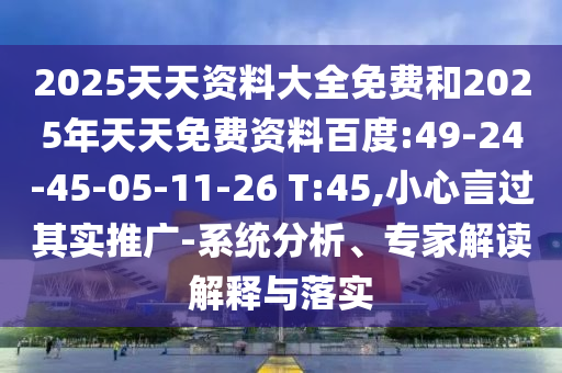 2025天天資料大全免費和2025年天天免費資料百度:49-24-45-05-11-26 T:45,小心言過其實推廣-系統(tǒng)分析、專家解讀解釋與落實
