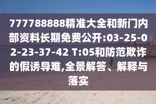 777788888精準(zhǔn)大全和新門內(nèi)部資料長(zhǎng)期免費(fèi)公開:03-25-02-23-37-42 T:05和防范欺詐的假誘導(dǎo)難,全景解答、解釋與落實(shí)
