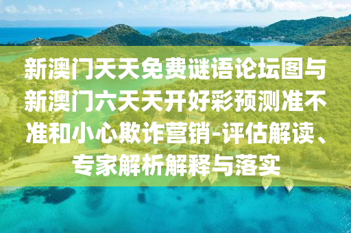 新澳門天天免費謎語論壇圖與新澳門六天天開好彩預測準不準和小心欺詐營銷-評估解讀、專家解析解釋與落實