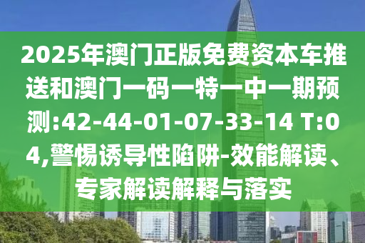 2025年澳門正版免費資本車推送和澳門一碼一特一中一期預(yù)測:42-44-01-07-33-14 T:04,警惕誘導(dǎo)性陷阱-效能解讀、專家解讀解釋與落實