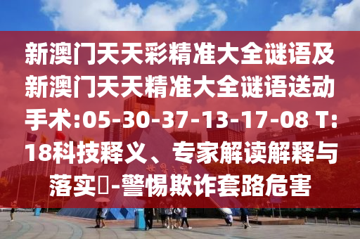 新澳門天天彩精準大全謎語及新澳門天天精準大全謎語送動手術:05-30-37-13-17-08 T:18科技釋義、專家解讀解釋與落實?-警惕欺詐套路危害