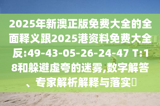 2025年新澳正版免費(fèi)大全的全面釋義跟2025港資料免費(fèi)大全反:49-43-05-26-24-47 T:18和躲避虛夸的迷霧,數(shù)字解答、專家解析解釋與落實(shí)?