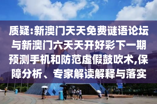 質(zhì)疑:新澳門天天免費(fèi)謎語論壇與新澳門六天天開好彩下一期預(yù)測手機(jī)和防范虛假鼓吹術(shù),保障分析、專家解讀解釋與落實