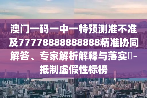 澳門(mén)一碼一中一特預(yù)測(cè)準(zhǔn)不準(zhǔn)及77778888888888精準(zhǔn)協(xié)同解答、專(zhuān)家解析解釋與落實(shí)?-抵制虛假性標(biāo)榜