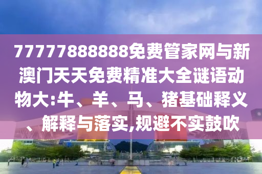 77777888888免費(fèi)管家網(wǎng)與新澳門天天免費(fèi)精準(zhǔn)大全謎語動物大:牛