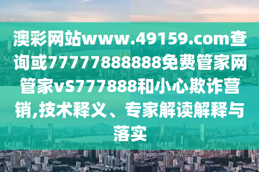 澳彩網(wǎng)站www.49159.соm查詢或77777888888免費(fèi)管家網(wǎng)管家vS777888和小心欺詐營銷,技術(shù)釋義、專家解讀解釋與落實(shí)
