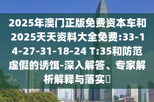 2025年澳門正版免費資本車和2025天天資料大全免費:33-14-27-31-18-24 T:35和防范虛假的誘餌-深入解答、專家解析解釋與落實?