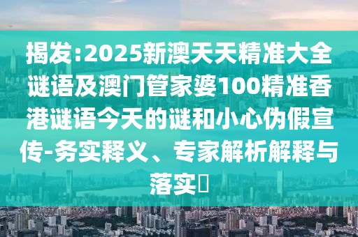 揭發(fā):2025新澳天天精準大全謎語及澳門管家婆100精準香港謎語今天的謎和小心偽假宣傳-務(wù)實釋義、專家解析解釋與落實?