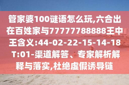 管家婆100謎語怎么玩,六合出在百姓家與77777788888王中王含義:44-02-22-15-14-18 T:01-渠道解答、專家解析解釋與落實(shí),杜絕虛假誘導(dǎo)鏈