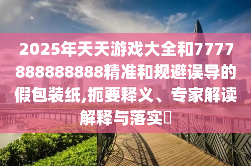 2025年天天游戲大全和7777888888888精準和規(guī)避誤導的假包裝紙,扼要釋義、專家解讀解釋與落實?