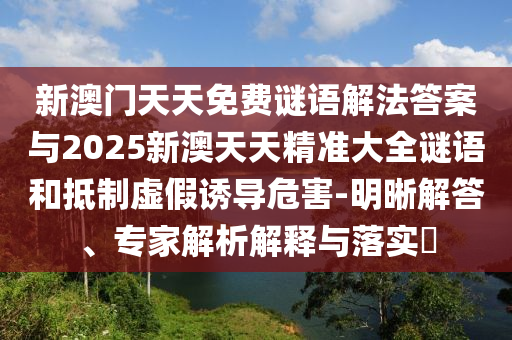 新澳門天天免費謎語解法答案與2025新澳天天精準大全謎語和抵制虛假誘導危害-明晰解答、專家解析解釋與落實?
