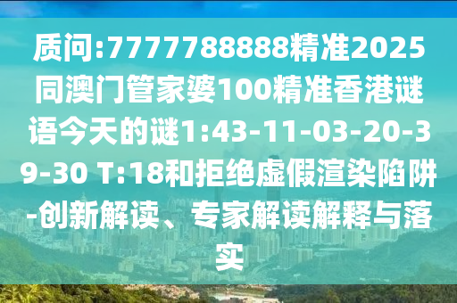 質(zhì)問:7777788888精準(zhǔn)2025同澳門管家婆100精準(zhǔn)香港謎語今天的謎1:43-11-03-20-39-30 T:18和拒絕虛假渲染陷阱-創(chuàng)新解讀、專家解讀解釋與落實(shí)