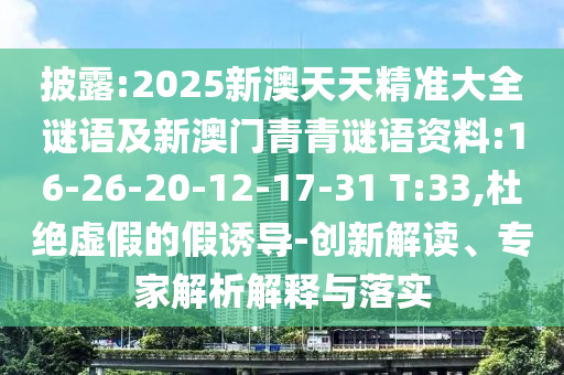 披露:2025新澳天天精準(zhǔn)大全謎語及新澳門青青謎語資料:16-26-20-12-17-31 T:33,杜絕虛假的假誘導(dǎo)-創(chuàng)新解讀、專家解析解釋與落實
